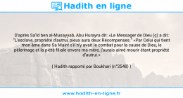Une image avec le hadith : D'après Sa'îd ben al-Musayyab, Abu Hurayra dit: «Le Messager de Dieu (ç) a dit: "L'esclave, propriété d'autrui, pieux aura deux Récompenses." «Par Celui qui tient mon âme dans Sa Main! s'il n'y avait le combat pour la cause de Dieu, le pèlerinage et la piété filiale envers ma mère, j'aurais aimé mourir étant propriété d'autrui.» Hadith rapporté par Boukhari (n°2548)