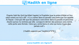 Une image avec le hadith : D'après Sahl Ibn Sa'd (qu'Allah l'agrée), le Prophète (que la prière d'Allah et Son salut soient sur lui) a dit: « Il y a certes dans le paradis une porte que l'on appelle Ar Rayan. C'est par elle que les jeûneurs vont entrer dans le paradis et personne d'autre qu'eux n'y rentrera par elle. Lorsque le dernier des jeûneurs sera rentré, cette porte sera fermée. Celui qui y entre boira et celui qui boira n'aura plus jamais soif ». Hadith rapporté par Targhib (n°979)