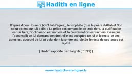 Une image avec le hadith : D'après Abou Houreira (qu'Allah l'agrée), le Prophète (que la prière d'Allah et Son salut soient sur lui) a dit: « La prière est composée de trois tiers, la purification est un tiers, l'inclinaison est un tiers et la prosternation est un tiers. Celui qui l'accomplit en lui donnant son droit elle est acceptée de lui et le reste de ses actes est accepté de lui et celui dont la prière est rejetée le reste de ses actes est rejeté ». Hadith rapporté par Targhib (n°539)