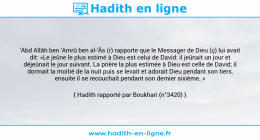 Une image avec le hadith : 'Abd Allâh ben 'Amrû ben al-'Âs (r) rapporte que le Messager de Dieu (ç) lui avait dit: «Le jeûne le plus estimé à Dieu est celui de David: il jeûnait un jour et déjeûnait le jour suivant. La prière la plus estimée à Dieu est celle de David; il dormait la moitié de la nuit puis se levait et adorait Dieu pendant son tiers, ensuite il se recouchait pendant son dernier sixième..» Hadith rapporté par Boukhari (n°3420)
