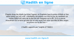 Une image avec le hadith : D'après Anas Ibn Malik (qu'Allah l'agrée), le Prophète (que la prière d'Allah et Son salut soient sur lui) a dit: « Multipliez les prières sur moi le jour du vendredi car certes Djibril est venu de la part de son Seigneur qui a dit: -Il n'y a aucun musulman sur la terre qui prie sur toi une seule fois sans que Moi et Mes anges ne prions sur lui dix fois- » Hadith rapporté par Targhib (n°1662)