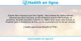 Une image avec le hadith : D'après Abou Hourayra (que Dieu l'agrée) : Abou Salama Ibn 'Abdourrahmân transmet que Abou Hourayra, en leur récitant la sourate d'Al-'Inchiqâq, se prosterna. Sa prière terminée, il informa les fidèles qu'en lisant cette sourate, le Prophète (paix et bénédiction de Dieu sur lui) se prosterna (à l'un de ses versets). Hadith rapporté par Mouslim (n°578)