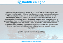 Une image avec le hadith : D'après Abou Darda (qu'Allah l'agrée), le Prophète (que la prière d'Allah et Son salut soient sur lui) a dit: « Celui qui prend un chemin pour rechercher la science, Allah lui fait prendre par cela un chemin vers le paradis. Certes les anges étendent leurs ailes pour celui qui recherche la science. Certes tous ceux qui sont dans les cieux et sur la terre demandent le pardon pour le savant même le poisson dans l'eau. Le mérite du savant sur l'adorateur est comme le mérite de la lune par rapport aux autres astres. Certes les savants sont les héritiers des prophètes et les prophètes n'ont pas laissé comme héritage des dinars ou des dirhams mais ils ont laissé la science, celui qui la prend aura prit une part importante ». Hadith rapporté par Tirmidhi (n°2682)