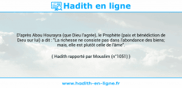 Une image avec le hadith : D'après Abou Hourayra (que Dieu l'agrée), le Prophète (paix et bénédiction de Dieu sur lui) a dit : "La richesse ne consiste pas dans l'abondance des biens; mais, elle est plutôt celle de l'âme". Hadith rapporté par Mouslim (n°1051)