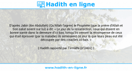 Une image avec le hadith : D’après Jabir (ibn Abdullah) (Qu’Allah l’agrée) le Prophète (que la prière d'Allah et Son salut soient sur lui) a dit: « Le jour de la resurrection, ceux qui étaient en bonne santé dans la demeure d’ici bas, lorsqu’ils verront la récompense de ceux qui était éprouver (par la maladie) ils aimeraient ce jour là que leurs peau eut été découpée par des cisailles ici-bas. » Hadith rapporté par Tirmidhi (n°2402)