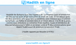 Une image avec le hadith : 'Abdallâh Ibn Buhayna (que Dieu l'agrée) a dit : Le Prophète (paix et bénédiction de Dieu sur lui) ayant dirigé notre prière de zhuhr (de midi), se mit debout après les deux premières rak'a (pour faire la troisième), sans s'asseoir (pour le premier tachahhud). Les fidèles le suivirent donc et se mirent debout. A la fin de la prière, comme nous attendions sa salutation finale (taslîm), il (paix et bénédiction de Dieu sur lui) prononça le takbîr en se tenant assis et fit deux prosternations (pour réparer l'oubli) avant de prononcer la salutation finale. Hadith rapporté par Mouslim (n°570)