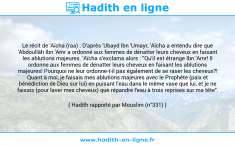 Une image avec le hadith : Le récit de 'Aïcha (raa) : D'après 'Ubayd Ibn 'Umayr, 'Aïcha a entendu dire que 'Abdoullâh Ibn 'Amr a ordonné aux femmes de dénatter leurs cheveux en faisant les ablutions majeures. 'Aïcha s'exclama alors : "Qu'il est étrange Ibn 'Amr! Il ordonne aux femmes de dénatter leurs cheveux en faisant les ablutions majeures! Pourquoi ne leur ordonne-t-il pas également de se raser les cheveux?! Quant à moi, je faisais mes ablutions majeures avec le Prophète (paix et bénédiction de Dieu sur lui) en puisant l'eau dans le même vase que lui, et je ne faisais (pour laver mes cheveux) que répandre l'eau à trois reprises sur ma tête". Hadith rapporté par Mouslim (n°331)