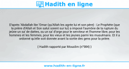 Une image avec le hadith : D'après 'Abdallah Ibn 'Omar (qu'Allah les agrée lui et son père) : Le Prophète (que la prière d'Allah et Son salut soient sur lui) a imposé l'aumône de la rupture du jeûne un sa' de dattes, ou un sa' d'orge pour le serviteur et l'homme libre, pour les hommes et les femmes, pour les vieux et les jeunes parmi les musulmans. Et il a ordonné qu'elle soit donnée avant la sortie des gens pour la prière. Hadith rapporté par Mouslim (n°984)