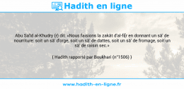 Une image avec le hadith : Abu Sa'îd al-Khudry (r) dit: «Nous faisions la zakât d'al-fi[r en donnant un sâ' de nourriture: soit un sâ' d'orge, soit un sâ' de dattes, soit un sâ' de fromage, soit un sâ' de raisin sec.» Hadith rapporté par Boukhari (n°1506)