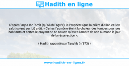 Une image avec le hadith : D'après 'Oqba Ibn 'Amir (qu'Allah l'agrée), le Prophète (que la prière d'Allah et Son salut soient sur lui) a dit: « Certes l'aumône éteint la chaleur des tombes pour ses habitants et certes le croyant ne se couvre qu'avec l'ombre de son aumône le jour de la résurrection ». Hadith rapporté par Targhib (n°873)