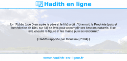 Une image avec le hadith : Ibn 'Abbâs (que Dieu agrée le père et le fils) a dit : "Une nuit, le Prophète (paix et bénédiction de Dieu sur lui) se leva pour accomplir ses besoins naturels. Il se lava ensuite la figure et les mains puis se rendormit". Hadith rapporté par Mouslim (n°304)