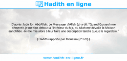 Une image avec le hadith : D'après Jabir Ibn AbdAllah: Le Messager d'Allah (ç) a dit: "Quand Quraysh me démentit, je me tins debout à l'intérieur du hijr, où Allah me dévoila la Maison sanctifiée. Je me mis alors à leur faire une description tandis que je la regardais." Hadith rapporté par Mouslim (n°170)