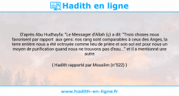 Une image avec le hadith : D'après Abu Hudhayfa: "Le Messager d'Allah (ç) a dit: "Trois choses nous favorisent par rapport aux gens: nos rang sont comparables à ceux des Anges, la terre entière nous a été octroyée comme lieu de prière et son sol est pour nous un moyen de purification quand nous ne trouvons pas d'eau..." et il a mentionné une autre caractéristique." Hadith rapporté par Mouslim (n°522)