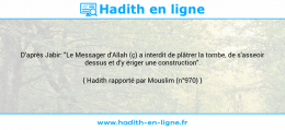 Une image avec le hadith : D'après Jabir: "Le Messager d'Allah (ç) a interdit de plâtrer la tombe, de s'asseoir dessus et d'y ériger une construction". Hadith rapporté par Mouslim (n°970)