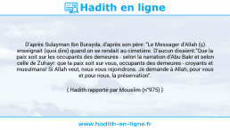 Une image avec le hadith : D'après Sulayman Ibn Burayda, d'après son père: "Le Messager d'Allah (ç) enseignait (quoi dire) quand on se rendait au cimetière. D'aucun disaient:"Que la paix soit sur les occupants des demeures - selon la narration d'Abu Bakr et selon celle de Zuhayr: que la paix soit sur vous, occupants des demeures - croyants et musulmans! Si Allah veut, nous vous rejoindrons. Je demande à Allah, pour vous et pour nous, la préservation". Hadith rapporté par Mouslim (n°975)