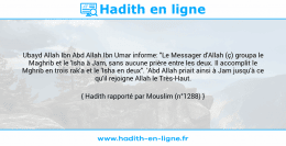 Une image avec le hadith : Ubayd Allah Ibn Abd Allah Ibn Umar informe: "Le Messager d'Allah (ç) groupa le Maghrib et le 'Isha à Jam, sans aucune prière entre les deux. Il accomplit le Mghrib en trois rak'a et le 'Isha en deux". 'Abd Allah priait ainsi à Jam jusqu'à ce qu'il rejoigne Allah le Très-Haut. Hadith rapporté par Mouslim (n°1288)
