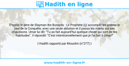 Une image avec le hadith : D'après le père de Slayman Ibn Burayda : Le Prophète (ç) accomplit les prières le jour de la Conquête, avec une seule ablution et il passa les mains sur ses chaussons. Umar lui dit: "Tu as fait aujourd'hui quelque chose qui sort de tes habitudes". il répondit: "C'est intentionnellement que je l'ai fait ô Umar!" Hadith rapporté par Mouslim (n°277)