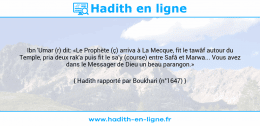 Une image avec le hadith : Ibn 'Umar (r) dit: «Le Prophète (ç) arriva à La Mecque, fit le tawâf autour du Temple, pria deux rak'a puis fit le sa'y (course) entre Safâ et Marwa... Vous avez dans le Messager de Dieu un beau parangon.» Hadith rapporté par Boukhari (n°1647)