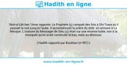 Une image avec le hadith : 'Abd-ul-Lâh ben 'Umar rapporte: Le Prophète (ç) campait des fois à Dhi-Tuwa où il passait la nuit jusqu'à l'aube. Il accomplissait la prière du dohr. en arrivant à La Mecque. L'oratoire du Messager de Dieu (ç) était sur une énorme butte, non à la mosquée qu'on avait construite là-bas, mais au-dessous. Hadith rapporté par Boukhari (n°491)