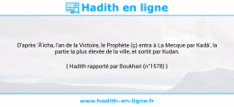 Une image avec le hadith : D'après 'Â'icha, l'an de la Victoire, le Prophète (ç) entra à La Mecque par Kadâ', la partie la plus élevée de la ville, et sortit par Kudan. Hadith rapporté par Boukhari (n°1578)