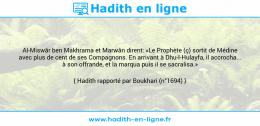 Une image avec le hadith : Al-Miswâr ben Makhrama et Marwân dirent: «Le Prophète (ç) sortit de Médine avec plus de cent de ses Compagnons. En arrivant à Dhu-l-Hulayfa, il accrocha... à son offrande, et la marqua puis il se sacralisa.» Hadith rapporté par Boukhari (n°1694)