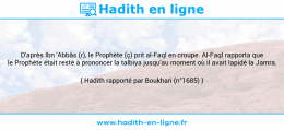 Une image avec le hadith : D'après Ibn 'Abbâs (r), le Prophète (ç) prit al-Faql en croupe. Al-Faql rapporta que le Prophète était resté à prononcer la talbiya jusqu'au moment où il avait lapidé la Jamra. Hadith rapporté par Boukhari (n°1685)