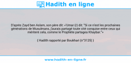 Une image avec le hadith : D'après Zayd ben Aslam, son père dit: «'Umar (r) dit: "Si ce n'est les prochaines générations de Musulmans, j'aurais partagé toute cité conquise entre ceux qui méritent cela, comme le Prophète partagea Khaybar."» Hadith rapporté par Boukhari (n°3125)