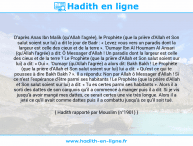 Une image avec le hadith : D'après Anas Ibn Malik (qu'Allah l'agrée), le Prophète (que la prière d'Allah et Son salut soient sur lui) a dit le jour de Badr : « Levez vous vers un paradis dont la largeur est celle des cieux et de la terre ». 'Oumayr Ibn Al Houmam Al Ansari (qu'Allah l'agrée) a dit: Ô Messager d'Allah ! Un paradis dont la largeur est celle des cieux et de la terre ? Le Prophète (que la prière d'Allah et Son salut soient sur lui) a dit: « Oui ». 'Oumayr (qu'Allah l'agrée) a alors dit: Bakh Bakh ! Le Prophète (que la prière d'Allah et Son salut soient sur lui) lui a dit: « Qu'est ce qui te pousses à dire Bakh Bakh ? ». Il a répondu: Non par Allah ô Messager d'Allah ! Si ce n'est l'espérance d'être parmi ses habitants ! Le Prophète (que la prière d'Allah et Son salut soient sur lui) a dit: « Tu es certes parmi ses habitants ». Alors il a sorti des dattes de son carquois qu'il a commencé à manger puis il a dit: Si je vis jusqu'à avoir mangé mes dattes, ce serait certes une vie très longue. Alors il a jeté ce qu'il avait comme dattes puis il a combattu jusqu'à ce qu'il soit tué. Hadith rapporté par Mouslim (n°1901)