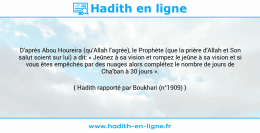 Une image avec le hadith : D'après Abou Houreira (qu'Allah l'agrée), le Prophète (que la prière d'Allah et Son salut soient sur lui) a dit: « Jeûnez à sa vision et rompez le jeûne à sa vision et si vous êtes empêchés par des nuages alors complétez le nombre de jours de Cha'ban à 30 jours ». Hadith rapporté par Boukhari (n°1909)