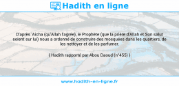 Une image avec le hadith : D'après 'Aicha (qu'Allah l'agrée), le Prophète (que la prière d'Allah et Son salut soient sur lui) nous a ordonné de construire des mosquées dans les quartiers, de les nettoyer et de les parfumer. Hadith rapporté par Abou Daoud (n°455)