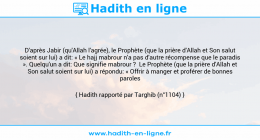 Une image avec le hadith : D'après Jabir (qu'Allah l'agrée), le Prophète (que la prière d'Allah et Son salut soient sur lui) a dit: « Le hajj mabrour n'a pas d'autre récompense que le paradis ». Quelqu'un a dit: Que signifie mabrour ? Le Prophète (que la prière d'Allah et Son salut soient sur lui) a répondu: « Offrir à manger et proférer de bonnes paroles ». Hadith rapporté par Targhib (n°1104)