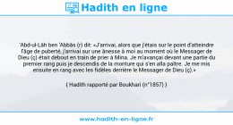 Une image avec le hadith : 'Abd-ul-Lâh ben 'Abbâs (r) dit: «J'arrivai, alors que j'étais sur le point d'atteindre l'âge de puberté, j'arrivai sur une ânesse à moi au moment où le Messager de Dieu (ç) était debout en train de prier à Mina. Je m'avançai devant une partie du premier rang puis je descendis de la monture qui s'en alla paître. Je me mis ensuite en rang avec les fidèles derrière le Messager de Dieu (ç).» Hadith rapporté par Boukhari (n°1857)