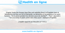 Une image avec le hadith : D'après 'Imrân Ibn Husayn (que Dieu soit satisfait d'eux), le Prophète (paix et bénédiction de Dieu sur lui) lui demanda -ou demanda en sa présence à un autre homme- : "As-tu jeûné pendant les derniers jours de cha'bân?". - "Non", répondit-il. - "Si tu as rompu le jeûne, jeûne donc deux jours", répliqua le Prophète. Hadith rapporté par Mouslim (n°1161)