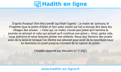 Une image avec le hadith : D'après Roubayi' Bint Mou'awidh (qu'Allah l'agrée) : Le matin de 'achoura, le Prophète (que la prière d'Allah et Son salut soient sur lui) a envoyé dire dans les villages des ansars : « Celui qui, ce matin, n'avait pas jeûné qu'il termine la journée en jeûnant et celui qui jeûnait qu'il continue son jeûne ». Ainsi, après cela, nous jeûnions et nous faisions jeûner nos enfants. Nous leur faisions des jouets avec de la laine et lorsque l'un d'entre eux pleurait pour avoir de la nourriture nous lui donnions un jouet jusqu'au moment de la rupture du jeûne. Hadith rapporté par Mouslim (n°1136)