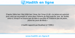 Une image avec le hadith : D'après Sâlim ben 'Abd Allâh ben 'Umar, ibn 'Umar (r) dit: «Le jeûne est autorisé pour celui qui accomplit la 'umra dans l'attente du hajj jusqu'au jour de 'Arafat; celui-ci, lorsqu'il ne trouve pas de bête à sacrifier et n'observe pas de jeûne , jeûne les jours de Minâ.» Hadith rapporté par Boukhari (n°1999)
