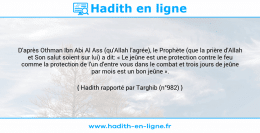 Une image avec le hadith : D'après Othman Ibn Abi Al Ass (qu'Allah l'agrée), le Prophète (que la prière d'Allah et Son salut soient sur lui) a dit: « Le jeûne est une protection contre le feu comme la protection de l'un d'entre vous dans le combat et trois jours de jeûne par mois est un bon jeûne ». Hadith rapporté par Targhib (n°982)