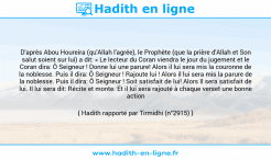 Une image avec le hadith : D'après Abou Houreira (qu'Allah l'agrée), le Prophète (que la prière d'Allah et Son salut soient sur lui) a dit: « Le lecteur du Coran viendra le jour du jugement et le Coran dira: Ô Seigneur ! Donne lui une parure! Alors il lui sera mis la couronne de la noblesse. Puis il dira: Ô Seigneur ! Rajoute lui ! Alors il lui sera mis la parure de la noblesse. Puis il dira: Ô Seigneur ! Soit satisfait de lui! Alors Il sera satisfait de lui. Il lui sera dit: Récite et monte. Et il lui sera rajouté à chaque verset une bonne action ». Hadith rapporté par Tirmidhi (n°2915)