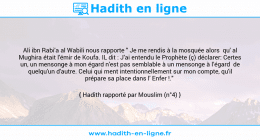 Une image avec le hadith : Ali ibn Rabi'a al Wabili nous rapporte " Je me rendis à la mosquée alors qu' al Mughira était l'émir de Koufa. IL dit : J'ai entendu le Prophète (ç) déclarer: Certes un, un mensonge à mon égard n'est pas semblable à un mensonge à l’égard de quelqu'un d'autre. Celui qui ment intentionnellement sur mon compte, qu'il prépare sa place dans l' Enfer !." Hadith rapporté par Mouslim (n°4)