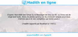 Une image avec le hadith : D'après 'Abd Allâh ben 'Umar (r), le Messager de Dieu (ç) dit: «Le mois est de vingt-neuf nuits. Alors, ne jeûnez qu'à la vue du croissant lunaire; et si vous n'arrivez pas à le voir, complétez par trente jours.» Hadith rapporté par Boukhari (n°1907)