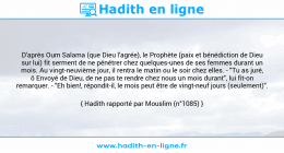 Une image avec le hadith : D'après Oum Salama (que Dieu l'agrée), le Prophète (paix et bénédiction de Dieu sur lui) fit serment de ne pénétrer chez quelques-unes de ses femmes durant un mois. Au vingt-neuvième jour, il rentra le matin ou le soir chez elles. - "Tu as juré, ô Envoyé de Dieu, de ne pas te rendre chez nous un mois durant", lui fit-on remarquer. - "Eh bien!, répondit-il, le mois peut être de vingt-neuf jours (seulement)". Hadith rapporté par Mouslim (n°1085)