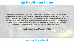 Une image avec le hadith : Al-Mughîra Ibn Chu'ba (que Dieu l'agrée) a dit : Au temps de l'Envoyé de Dieu (paix et bénédiction de Dieu sur lui), il y eut une éclipse de soleil le jour où mourut son fils 'Ibrâhîm. L'Envoyé de Dieu (paix et bénédiction de Dieu sur lui) dit alors : "Le soleil et la lune sont deux signes d'entre les signes de Dieu, ils ne s'éclipsent pas à cause de la mort ou de la vie de quiconque. Lorsque vous voyez une éclipse, priez et invoquez Dieu jusqu'à ce qu'elle prenne fin". Hadith rapporté par Mouslim (n°915)
