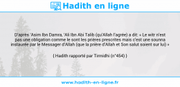 Une image avec le hadith : D’après ‘Asim Ibn Damra, ‘Ali Ibn Abi Talib (qu’Allah l’agrée) a dit: « Le witr n’est pas une obligation comme le sont les prières prescrites mais c’est une sounna instaurée par le Messager d’Allah (que la prière d’Allah et Son salut soient sur lui) » Hadith rapporté par Tirmidhi (n°454)
