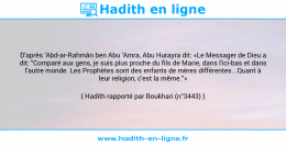 Une image avec le hadith : D'après 'Abd-ar-Rahmân ben Abu 'Amra, Abu Hurayra dit: «Le Messager de Dieu a dit: "Comparé aux gens, je suis plus proche du fils de Marie, dans l'ici-bas et dans l'autre monde. Les Prophètes sont des enfants de mères différentes...Quant à leur religion, c'est la même."» Hadith rapporté par Boukhari (n°3443)