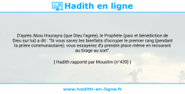 Une image avec le hadith : D'après Abou Hourayra (que Dieu l'agrée), le Prophète (paix et bénédiction de Dieu sur lui) a dit : "Si vous savez les bienfaits d'occuper le premier rang (pendant la prière communautaire); vous essayerez d'y prendre place même en recourant au tirage au sort". Hadith rapporté par Mouslim (n°439)