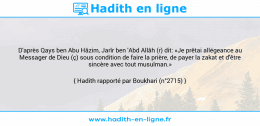 Une image avec le hadith : D'après Qays ben Abu Hâzim, Jarîr ben 'Abd Allâh (r) dit: «Je prêtai allégeance au Messager de Dieu (ç) sous condition de faire la prière, de payer la zakat et d'être sincère avec tout musulman.» Hadith rapporté par Boukhari (n°2715)