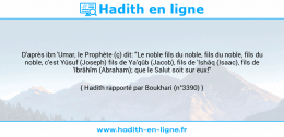 Une image avec le hadith : D'après ibn 'Umar, le Prophète (ç) dit: "Le noble fils du noble, fils du noble, fils du noble, c'est Yûsuf (Joseph) fils de Ya'qûb (Jacob), fils de 'Ishâq (Isaac), fils de 'Ibrâhîm (Abraham); que le Salut soit sur eux!" Hadith rapporté par Boukhari (n°3390)