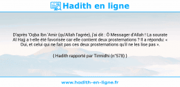 Une image avec le hadith : D'après 'Oqba Ibn 'Amir (qu'Allah l'agrée), j'ai dit : Ô Messager d'Allah ! La sourate Al Hajj a t-elle été favorisée car elle contient deux prosternations ? Il a répondu: « Oui, et celui qui ne fait pas ces deux prosternations qu'il ne les lise pas ». Hadith rapporté par Tirmidhi (n°578)