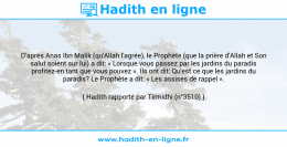 Une image avec le hadith : D'après Anas Ibn Malik (qu'Allah l'agrée), le Prophète (que la prière d'Allah et Son salut soient sur lui) a dit: « Lorsque vous passez par les jardins du paradis profitez-en tant que vous pouvez ». Ils ont dit: Qu'est ce que les jardins du paradis? Le Prophète a dit: « Les assises de rappel ». Hadith rapporté par Tirmidhi (n°3510)