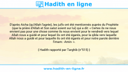 Une image avec le hadith : D'après Aicha (qu'Allah l'agrée), les juifs ont été mentionnés auprès du Prophète (que la prière d'Allah et Son salut soient sur lui) qui a dit: « Certes ils ne nous envient pas pour une chose comme ils nous envient pour le vendredi vers lequel Allah nous a guidé et pour lequel ils ont été égarés, pour la qibla vers laquelle Allah nous a guidé et pour laquelle ils ont été égarés et pour notre parole derrière l'imam: -Amin- ». Hadith rapporté par Targhib (n°515)