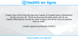 Une image avec le hadith : D'après Abou Sa'îd Al-Khoudri (que Dieu l'agrée), le Prophète (paix et bénédiction de Dieu sur lui) a dit : "Qu'on ne fasse pas de prière après celle de 'asr (l'après-midi) jusqu'au coucher du soleil; et après celle de fajr (l'aurore) jusqu'au lever du soleil". Hadith rapporté par Mouslim (n°827)